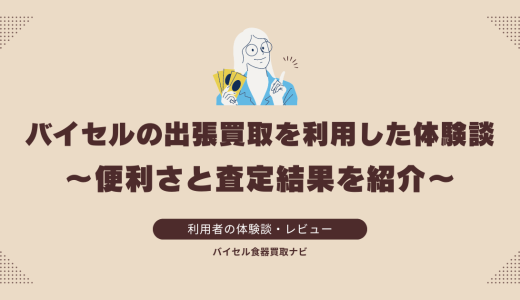 バイセルの出張買取を利用した体験談：便利さと査定結果を紹介