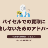 バイセルでの買取に失敗しないためのアドバイス：利用者からの提言